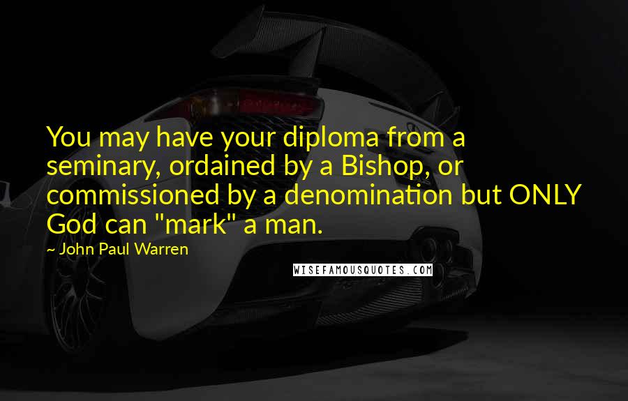 John Paul Warren Quotes: You may have your diploma from a seminary, ordained by a Bishop, or commissioned by a denomination but ONLY God can "mark" a man.