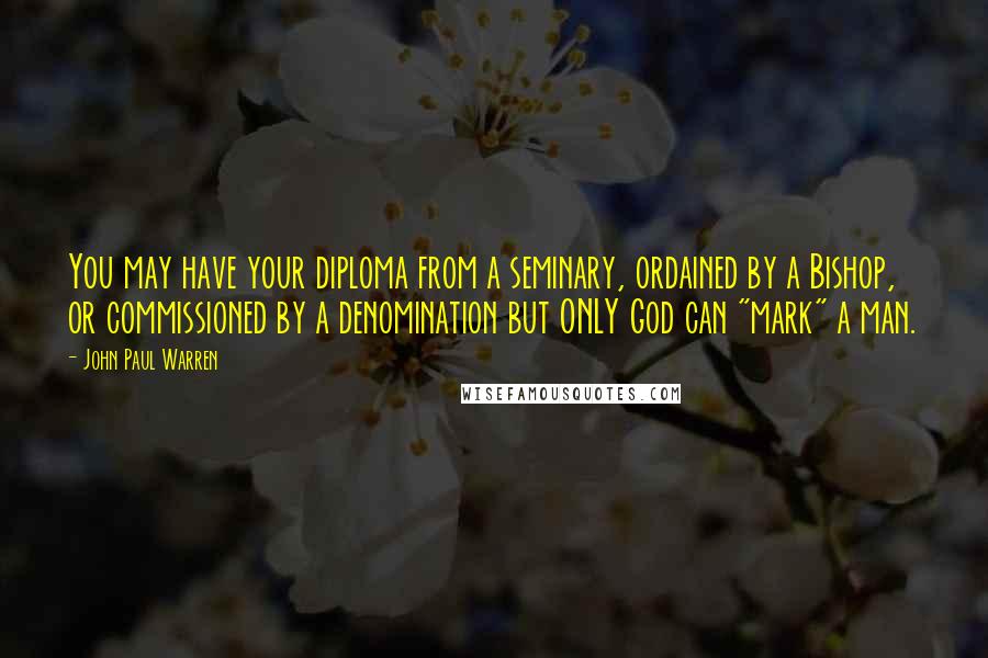 John Paul Warren Quotes: You may have your diploma from a seminary, ordained by a Bishop, or commissioned by a denomination but ONLY God can "mark" a man.