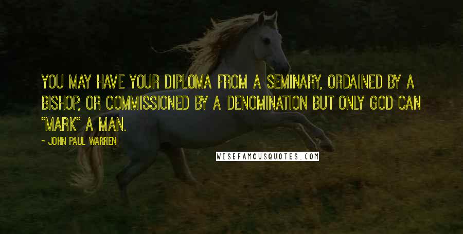 John Paul Warren Quotes: You may have your diploma from a seminary, ordained by a Bishop, or commissioned by a denomination but ONLY God can "mark" a man.