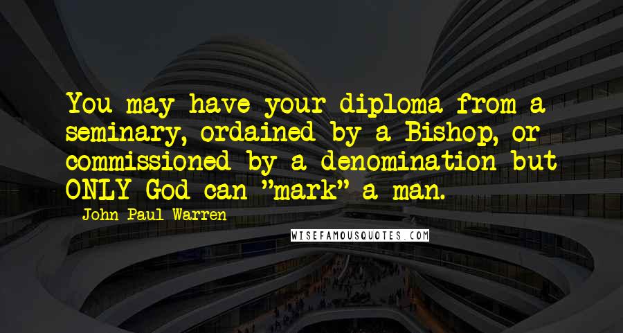 John Paul Warren Quotes: You may have your diploma from a seminary, ordained by a Bishop, or commissioned by a denomination but ONLY God can "mark" a man.