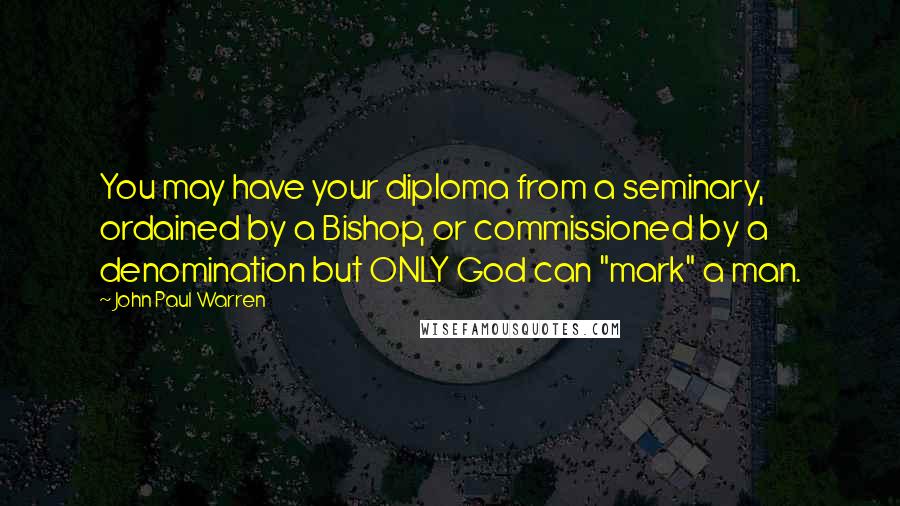 John Paul Warren Quotes: You may have your diploma from a seminary, ordained by a Bishop, or commissioned by a denomination but ONLY God can "mark" a man.