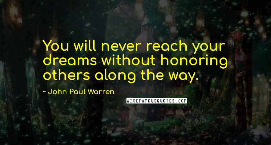 John Paul Warren Quotes: You will never reach your dreams without honoring others along the way.