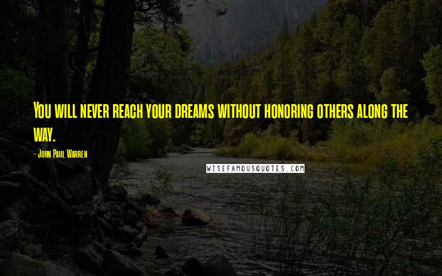 John Paul Warren Quotes: You will never reach your dreams without honoring others along the way.