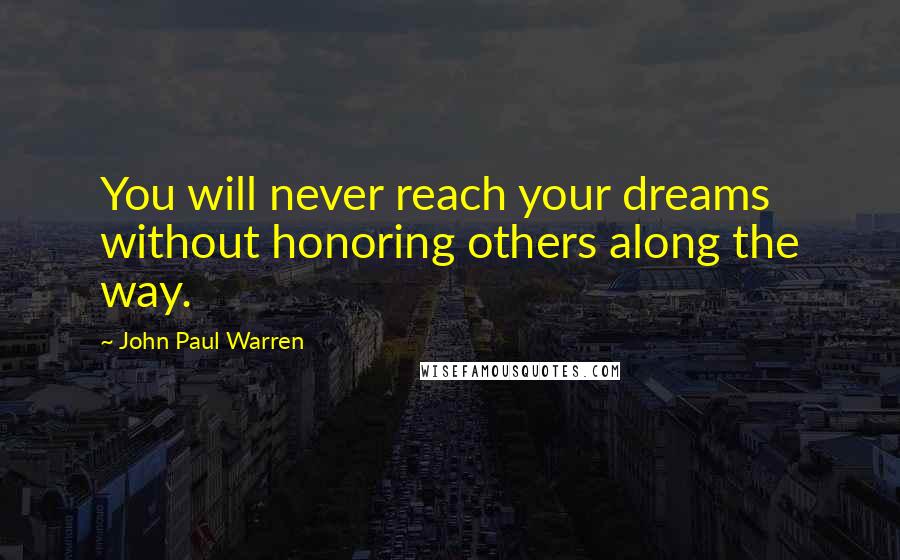 John Paul Warren Quotes: You will never reach your dreams without honoring others along the way.