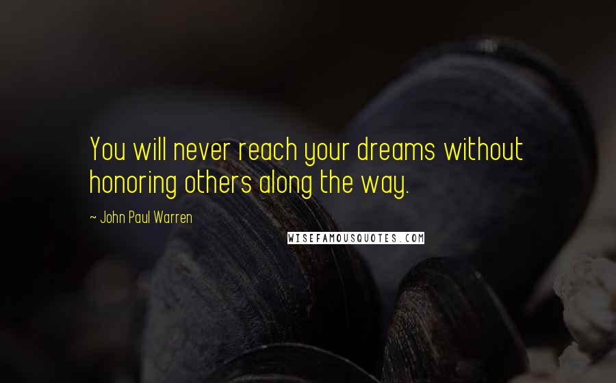 John Paul Warren Quotes: You will never reach your dreams without honoring others along the way.