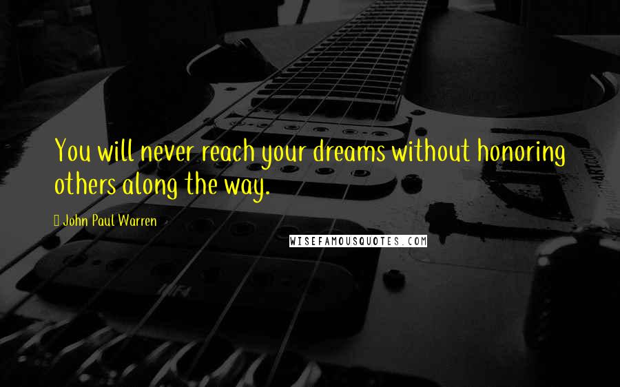 John Paul Warren Quotes: You will never reach your dreams without honoring others along the way.