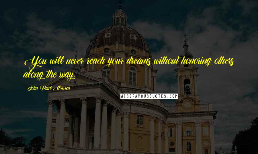 John Paul Warren Quotes: You will never reach your dreams without honoring others along the way.