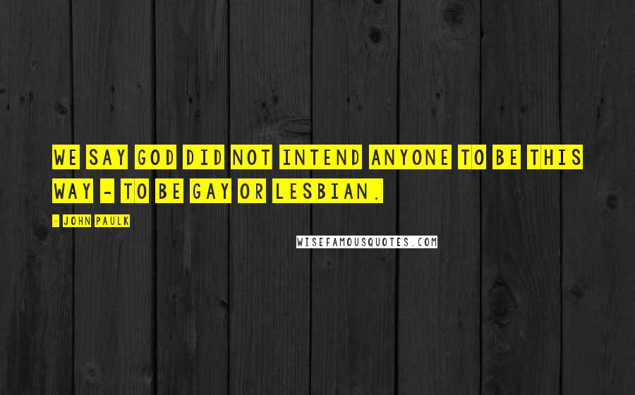 John Paulk Quotes: We say God did not intend anyone to be this way - to be gay or lesbian.