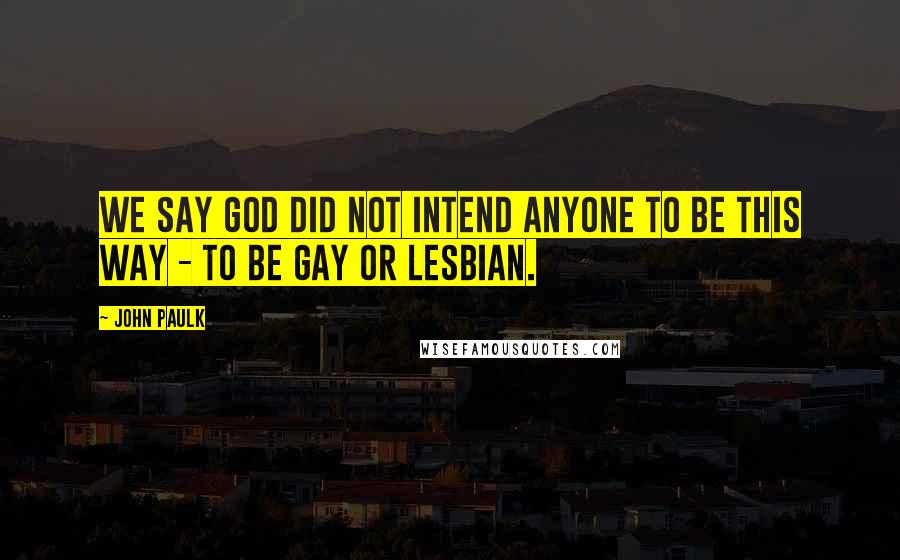 John Paulk Quotes: We say God did not intend anyone to be this way - to be gay or lesbian.