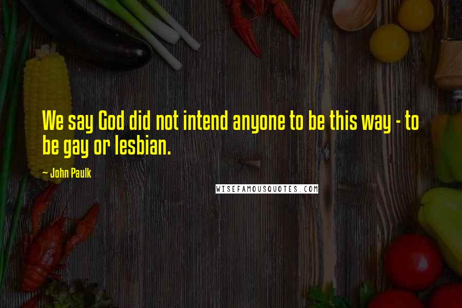 John Paulk Quotes: We say God did not intend anyone to be this way - to be gay or lesbian.