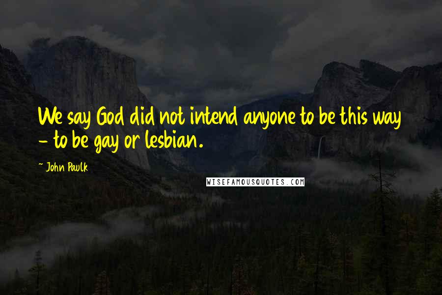 John Paulk Quotes: We say God did not intend anyone to be this way - to be gay or lesbian.