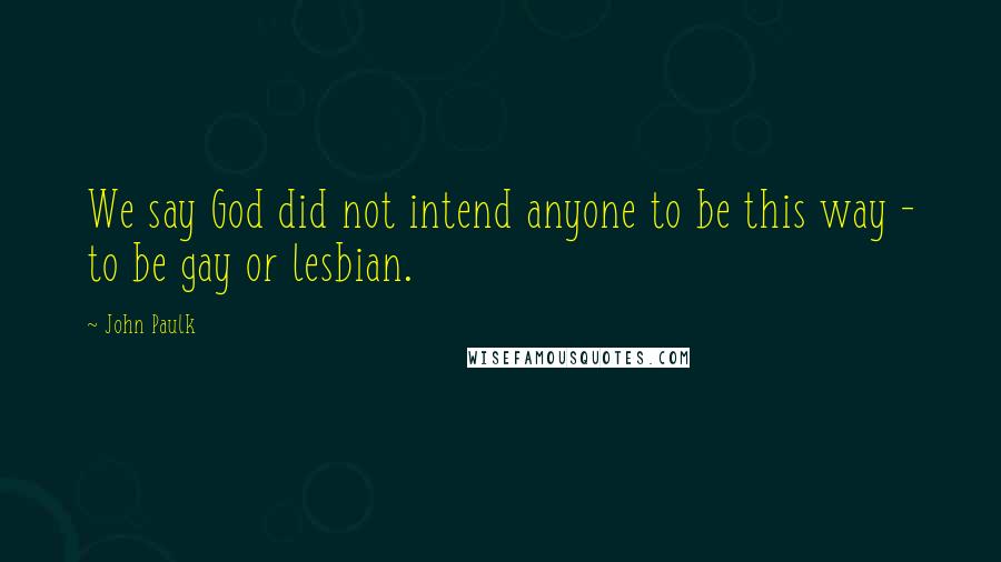 John Paulk Quotes: We say God did not intend anyone to be this way - to be gay or lesbian.