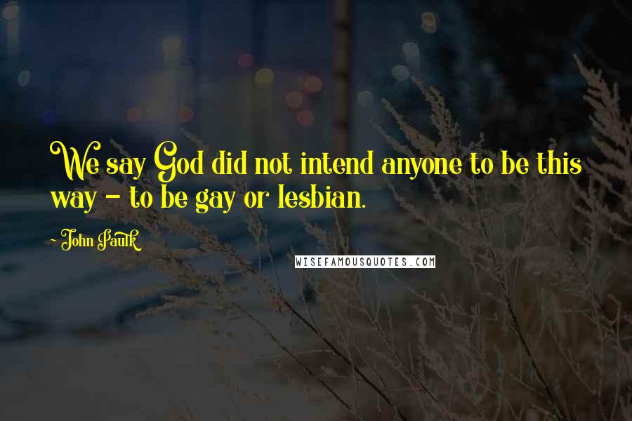 John Paulk Quotes: We say God did not intend anyone to be this way - to be gay or lesbian.