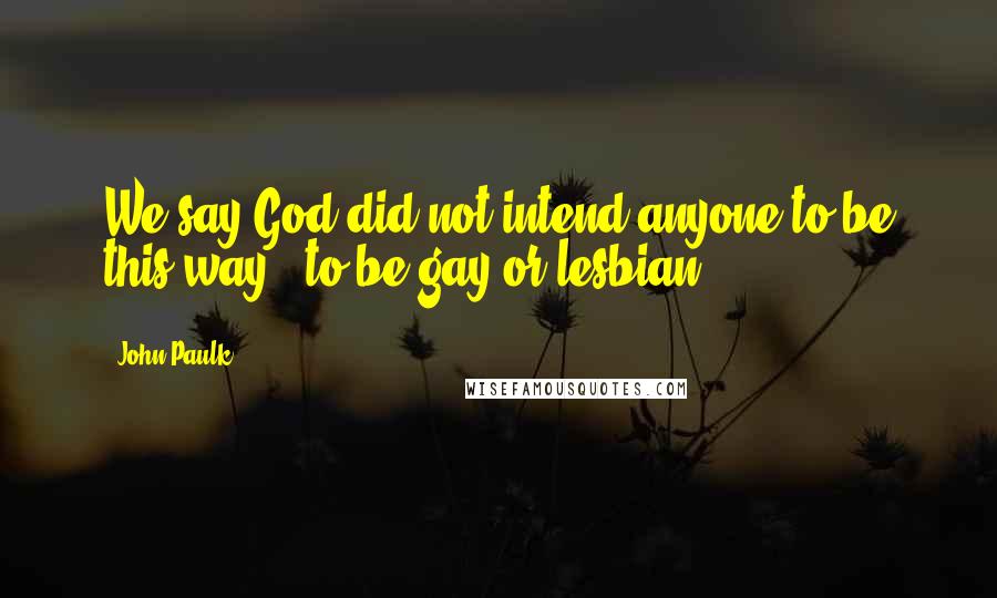 John Paulk Quotes: We say God did not intend anyone to be this way - to be gay or lesbian.
