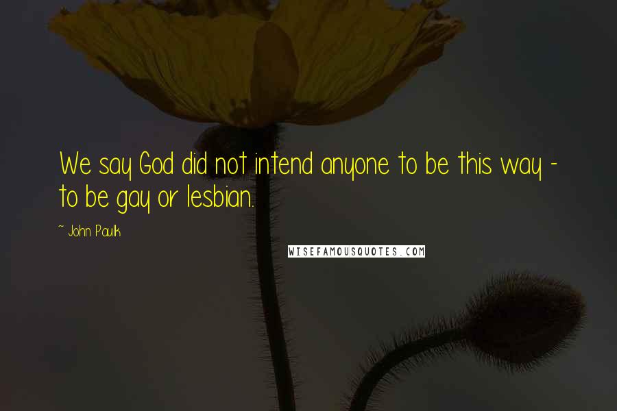 John Paulk Quotes: We say God did not intend anyone to be this way - to be gay or lesbian.