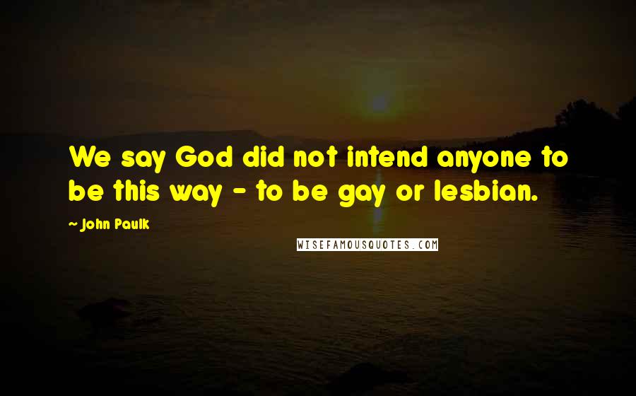 John Paulk Quotes: We say God did not intend anyone to be this way - to be gay or lesbian.