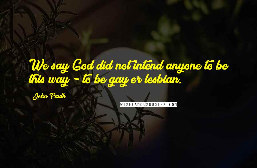 John Paulk Quotes: We say God did not intend anyone to be this way - to be gay or lesbian.