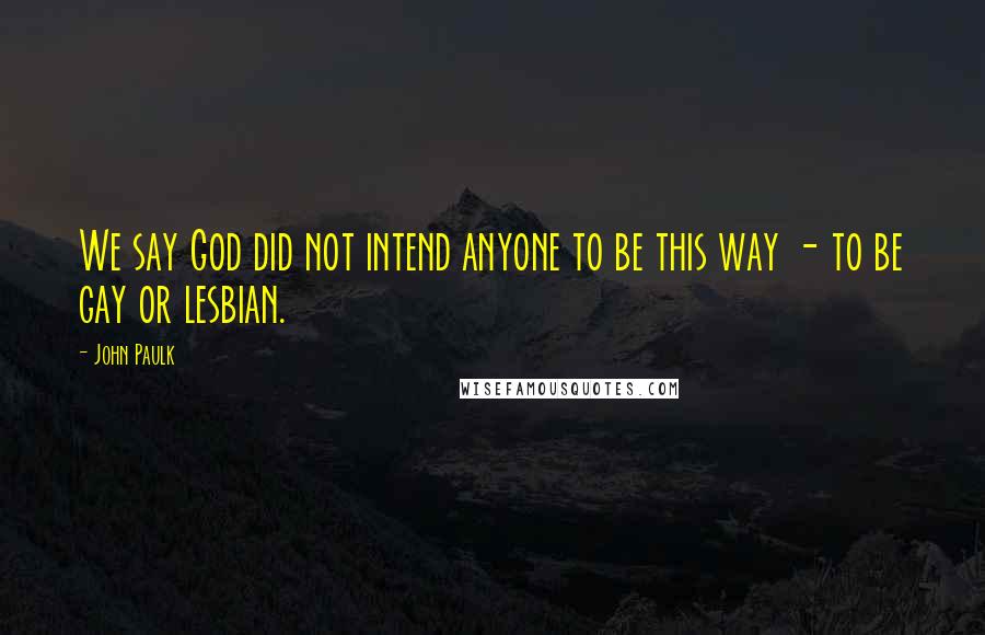 John Paulk Quotes: We say God did not intend anyone to be this way - to be gay or lesbian.