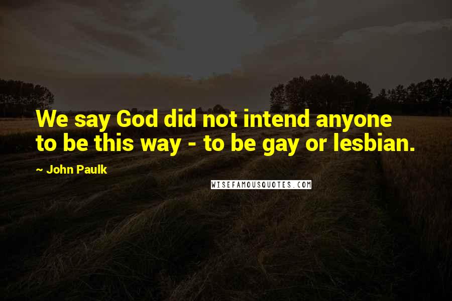John Paulk Quotes: We say God did not intend anyone to be this way - to be gay or lesbian.