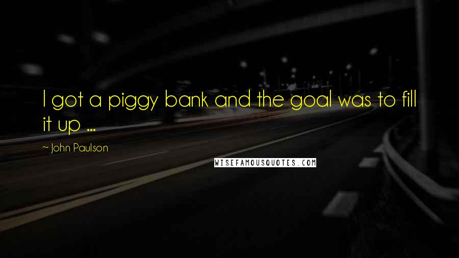 John Paulson Quotes: I got a piggy bank and the goal was to fill it up ...