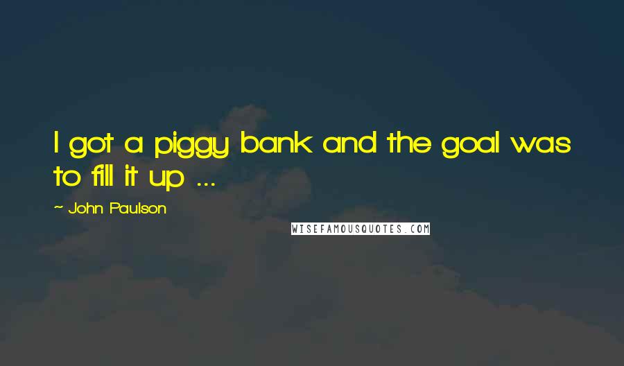 John Paulson Quotes: I got a piggy bank and the goal was to fill it up ...