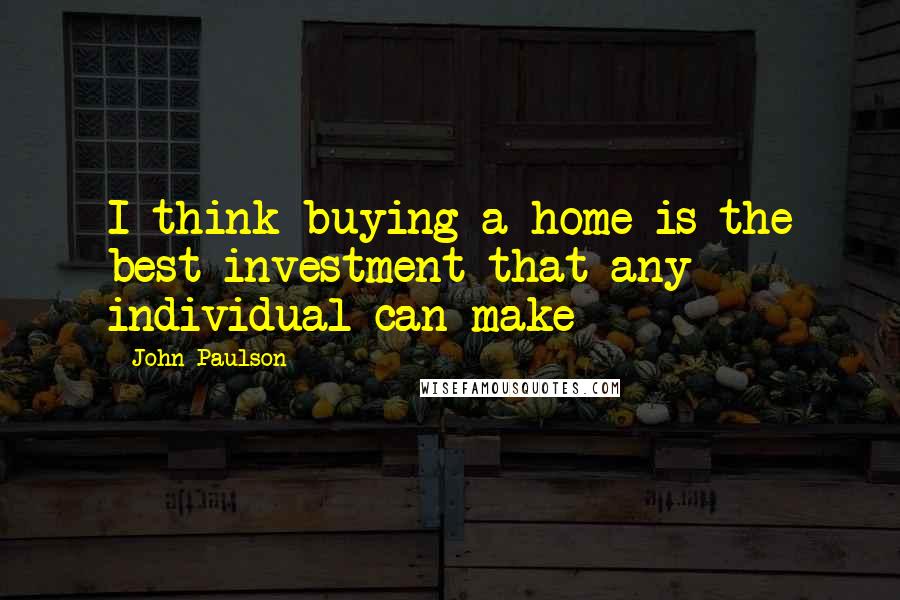 John Paulson Quotes: I think buying a home is the best investment that any individual can make