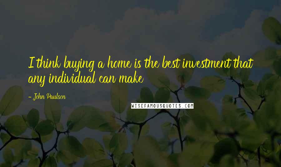 John Paulson Quotes: I think buying a home is the best investment that any individual can make