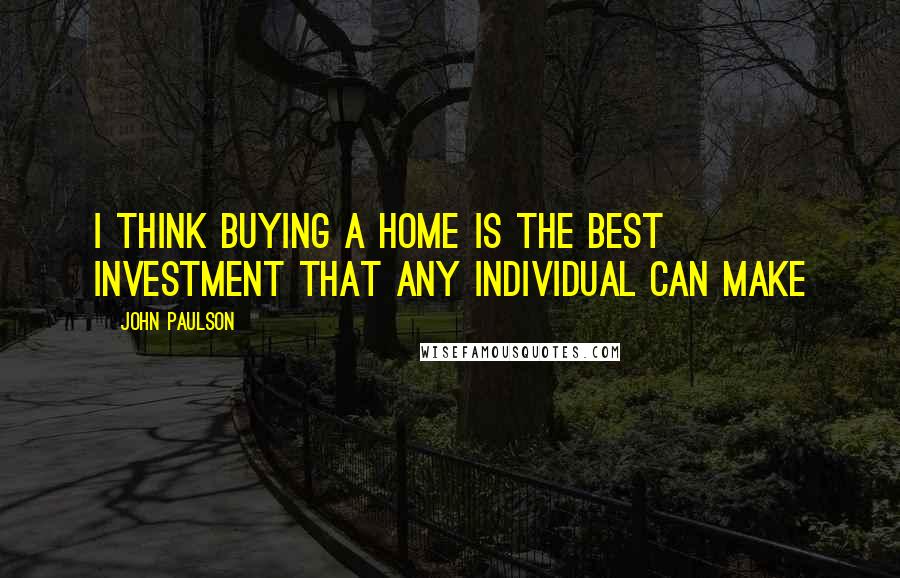 John Paulson Quotes: I think buying a home is the best investment that any individual can make