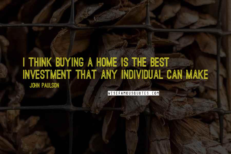 John Paulson Quotes: I think buying a home is the best investment that any individual can make