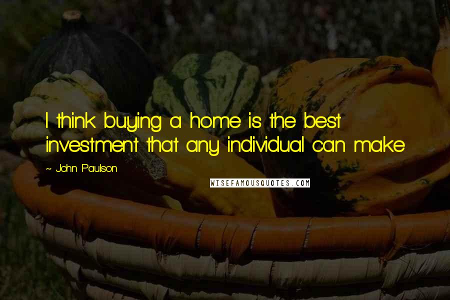 John Paulson Quotes: I think buying a home is the best investment that any individual can make