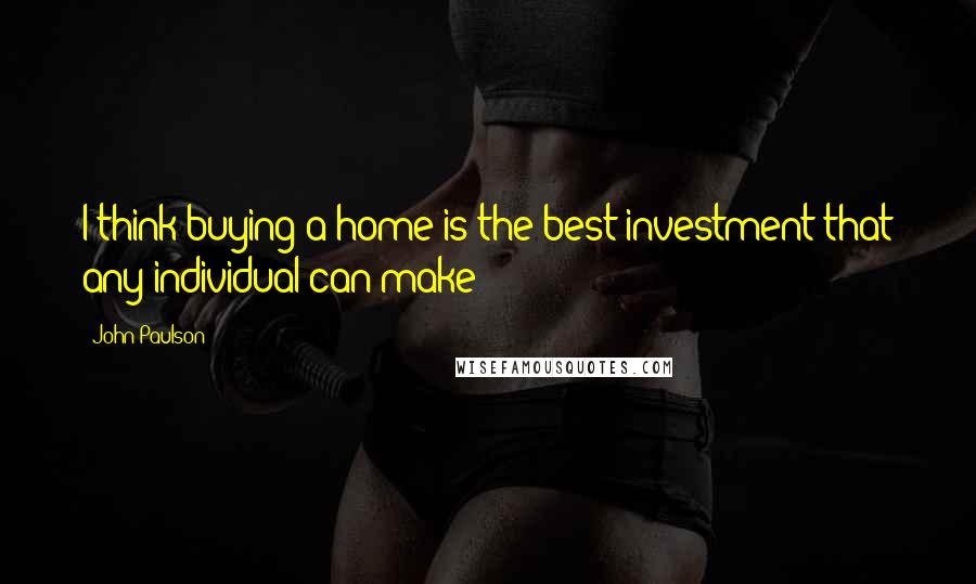 John Paulson Quotes: I think buying a home is the best investment that any individual can make