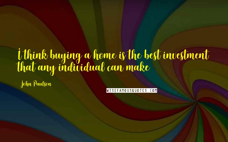 John Paulson Quotes: I think buying a home is the best investment that any individual can make