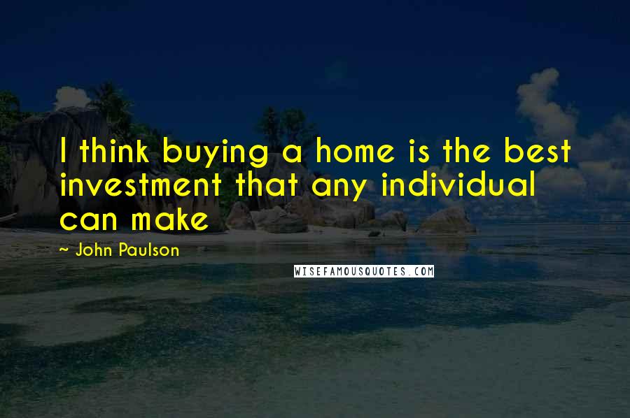 John Paulson Quotes: I think buying a home is the best investment that any individual can make