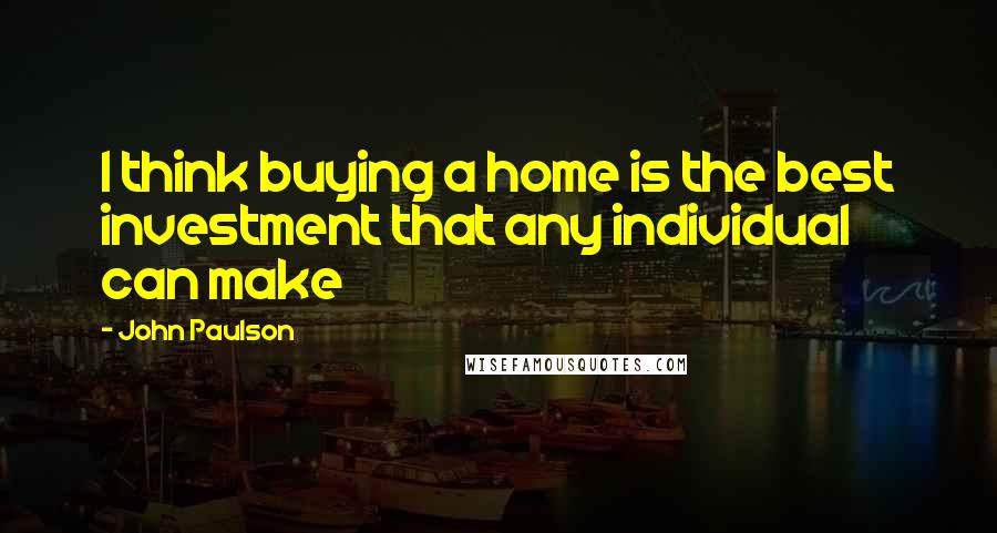 John Paulson Quotes: I think buying a home is the best investment that any individual can make