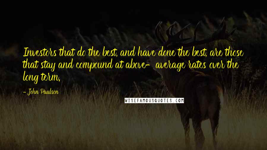 John Paulson Quotes: Investors that do the best, and have done the best, are those that stay and compound at above-average rates over the long term.