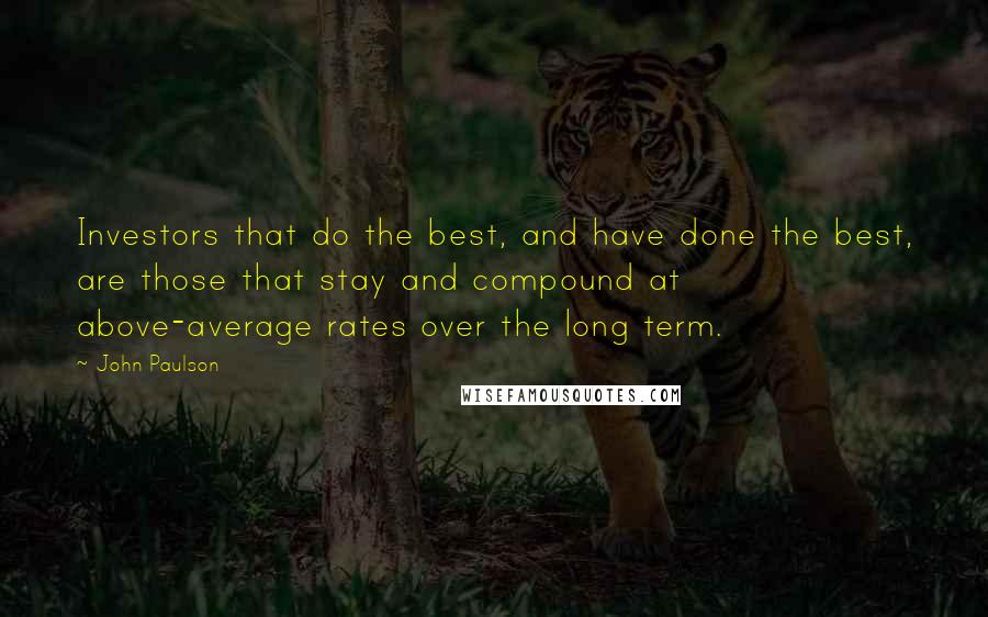 John Paulson Quotes: Investors that do the best, and have done the best, are those that stay and compound at above-average rates over the long term.