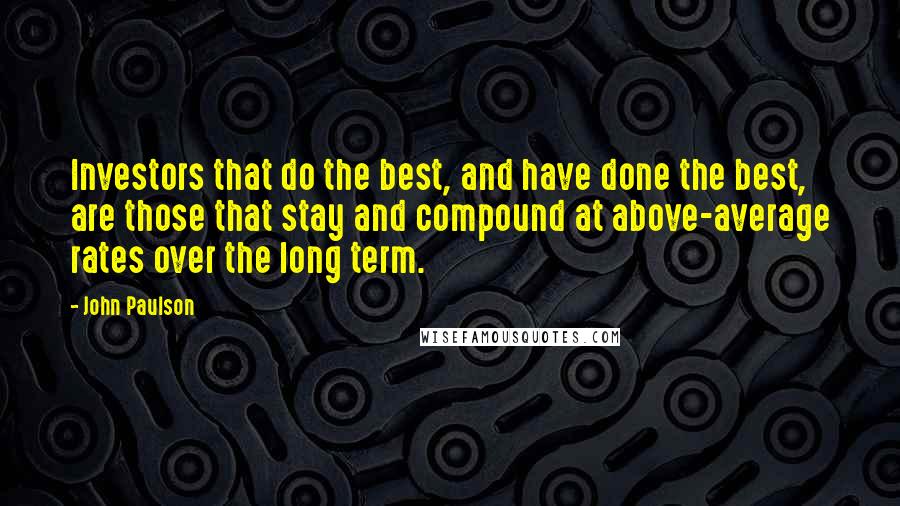 John Paulson Quotes: Investors that do the best, and have done the best, are those that stay and compound at above-average rates over the long term.