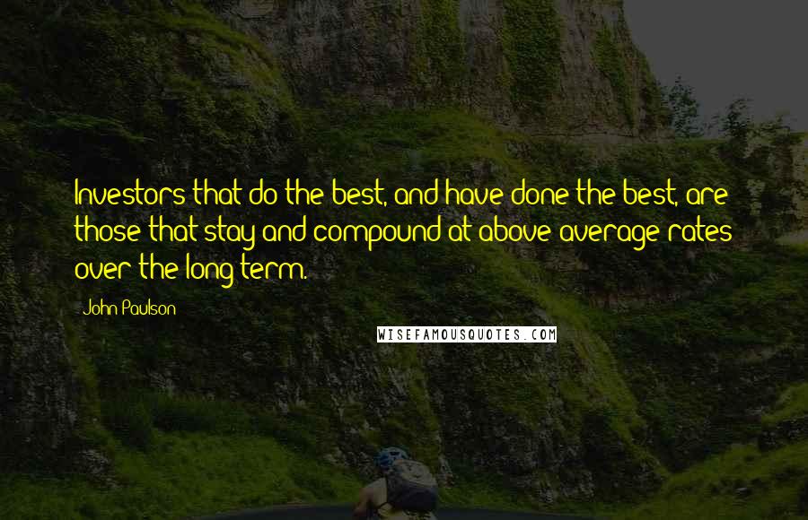 John Paulson Quotes: Investors that do the best, and have done the best, are those that stay and compound at above-average rates over the long term.