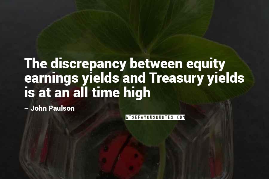 John Paulson Quotes: The discrepancy between equity earnings yields and Treasury yields is at an all time high