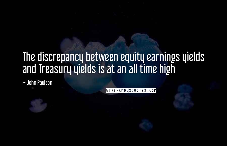 John Paulson Quotes: The discrepancy between equity earnings yields and Treasury yields is at an all time high