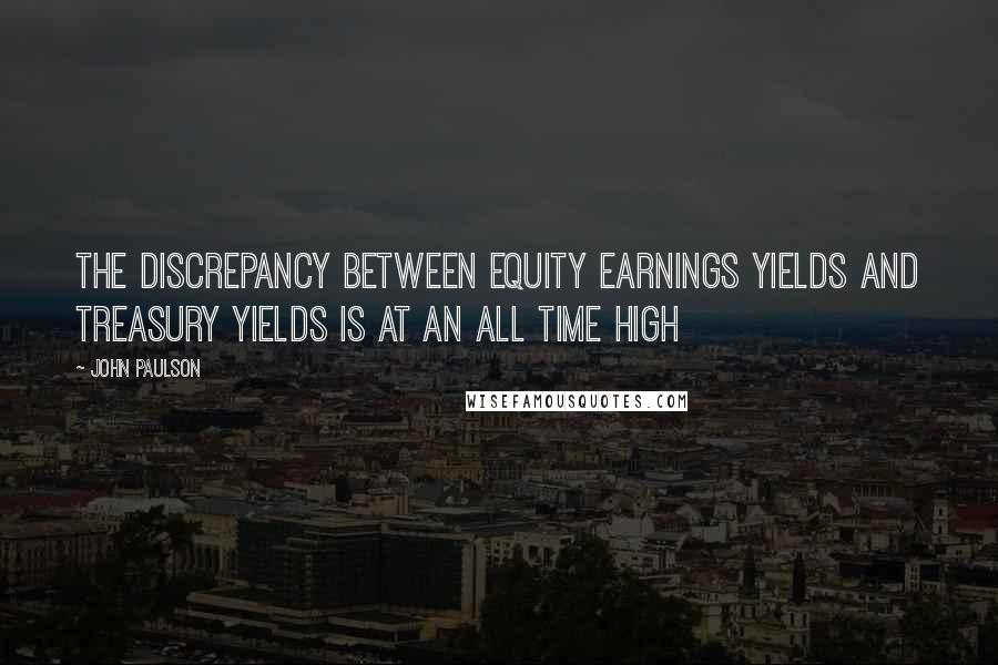 John Paulson Quotes: The discrepancy between equity earnings yields and Treasury yields is at an all time high