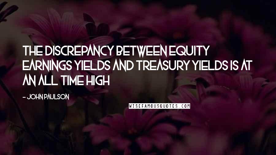 John Paulson Quotes: The discrepancy between equity earnings yields and Treasury yields is at an all time high