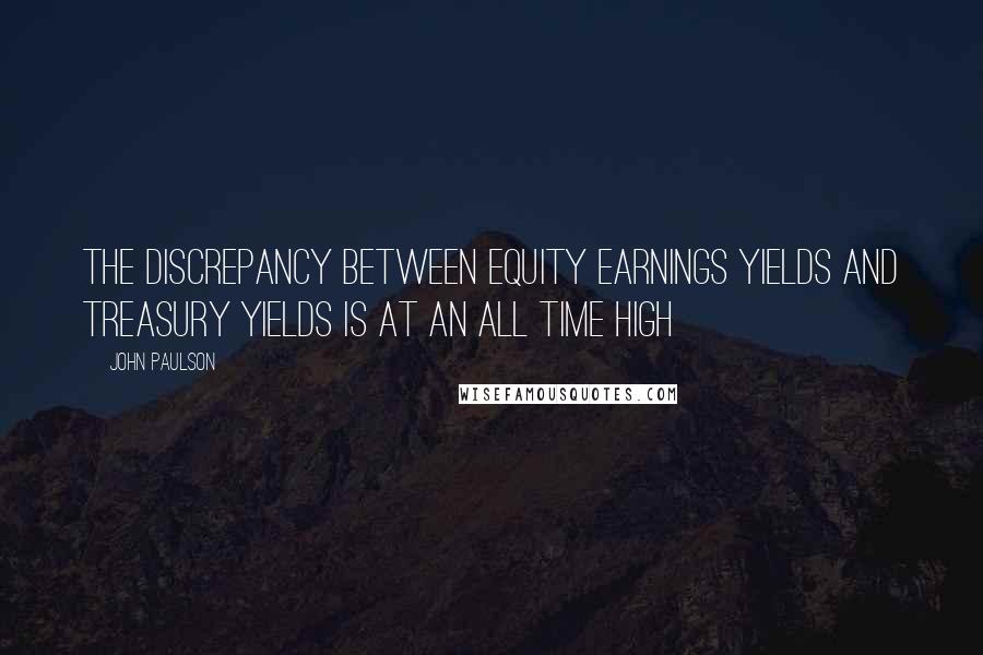 John Paulson Quotes: The discrepancy between equity earnings yields and Treasury yields is at an all time high