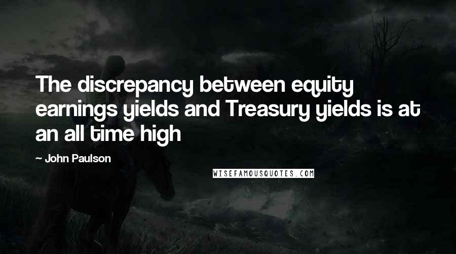 John Paulson Quotes: The discrepancy between equity earnings yields and Treasury yields is at an all time high