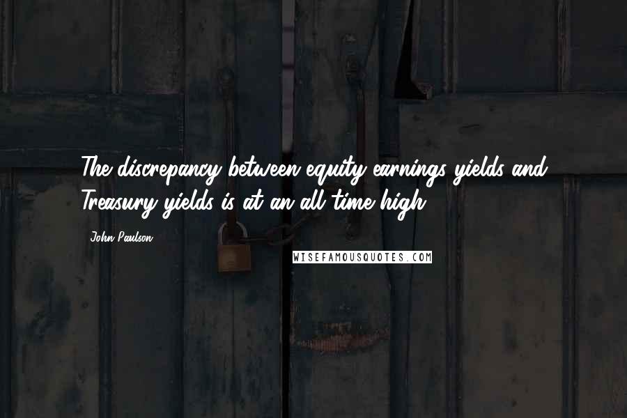 John Paulson Quotes: The discrepancy between equity earnings yields and Treasury yields is at an all time high