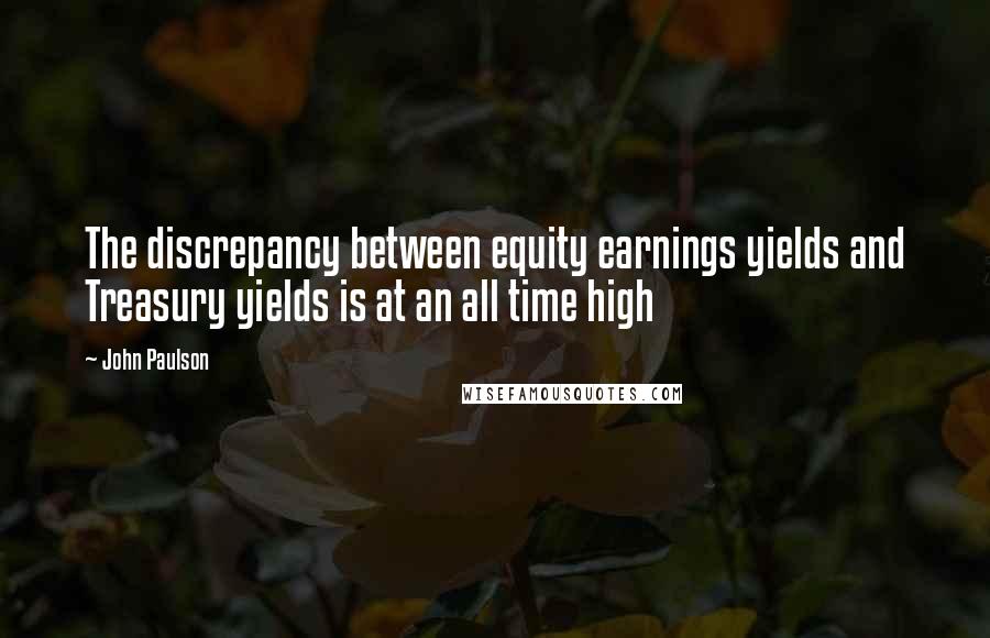 John Paulson Quotes: The discrepancy between equity earnings yields and Treasury yields is at an all time high