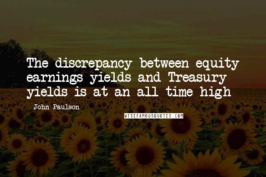 John Paulson Quotes: The discrepancy between equity earnings yields and Treasury yields is at an all time high