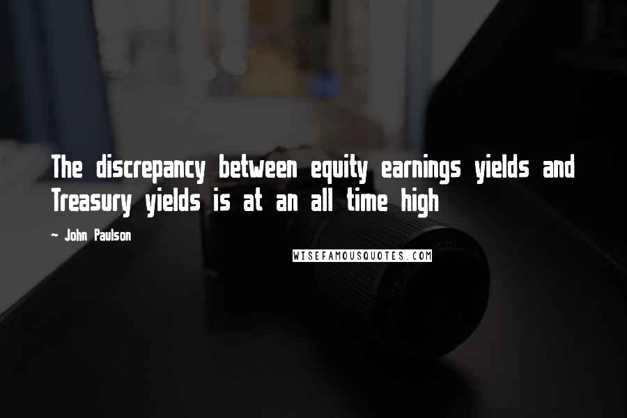 John Paulson Quotes: The discrepancy between equity earnings yields and Treasury yields is at an all time high
