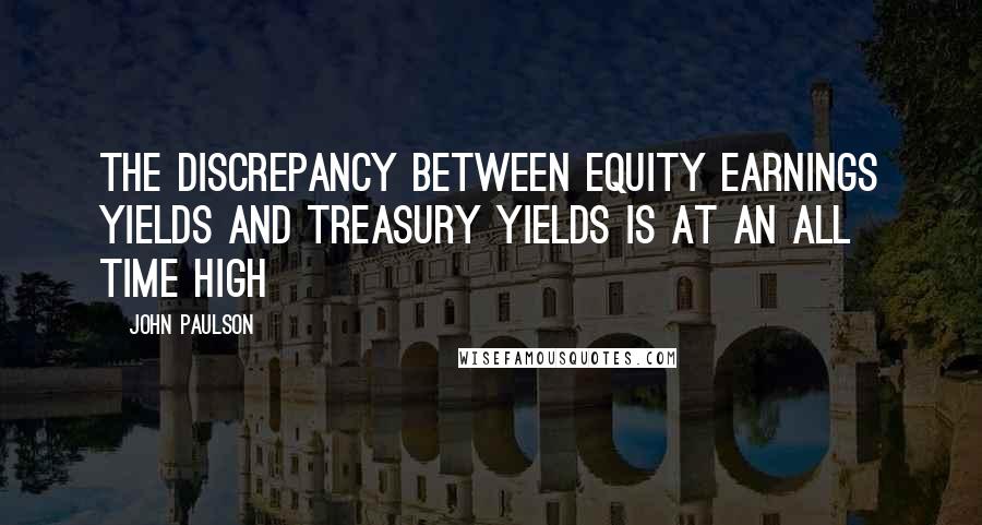 John Paulson Quotes: The discrepancy between equity earnings yields and Treasury yields is at an all time high