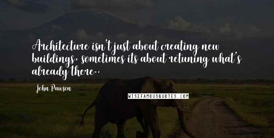 John Pawson Quotes: Architecture isn't just about creating new buildings, sometimes its about retuning what's already there..